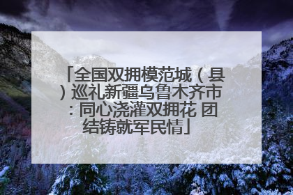 全国双拥模范城（县）巡礼新疆乌鲁木齐市：同心浇灌双拥花 团结铸就军民情