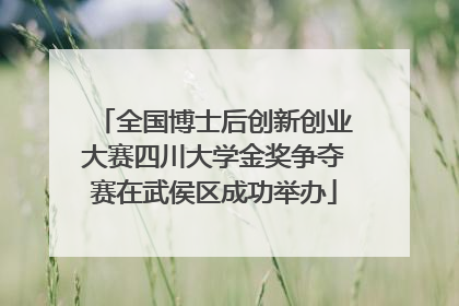 全国博士后创新创业大赛四川大学金奖争夺赛在武侯区成功举办