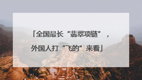 全国最长“翡翠项链”，外国人打“飞的”来看