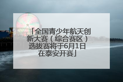 全国青少年航天创新大赛（综合赛区）选拔赛将于6月1日在泰安开赛