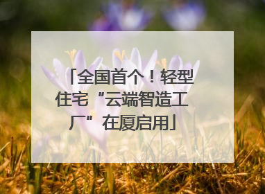 全国首个！轻型住宅“云端智造工厂”在厦启用