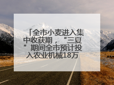 全市小麦进入集中收获期，“三夏”期间全市预计投入农业机械18万台（套）