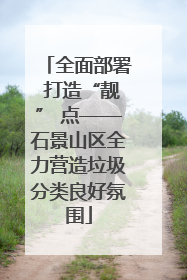 全面部署 打造“靓” 点——石景山区全力营造垃圾分类良好氛围