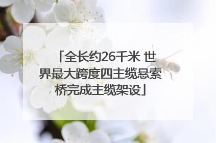 全长约26千米 世界最大跨度四主缆悬索桥完成主缆架设