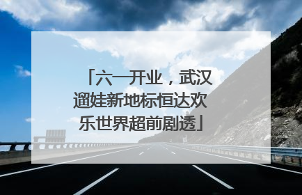 六一开业，武汉遛娃新地标恒达欢乐世界超前剧透