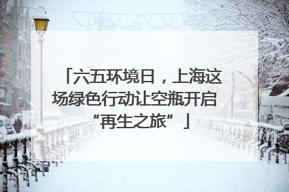 六五环境日，上海这场绿色行动让空瓶开启 “再生之旅”