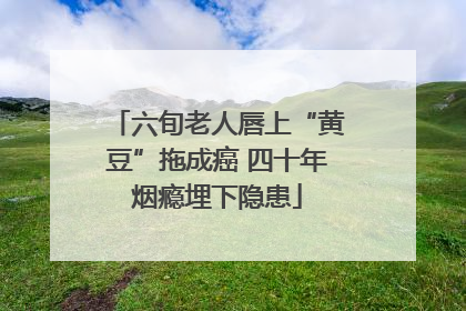 六旬老人唇上“黄豆”拖成癌 四十年烟瘾埋下隐患