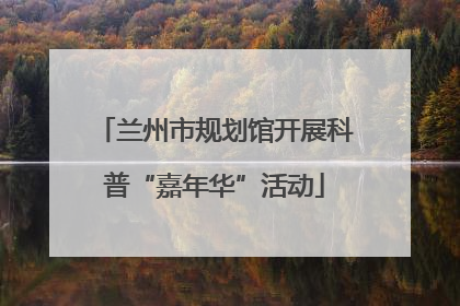 兰州市规划馆开展科普“嘉年华”活动