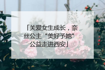 关爱女生成长，奈丝公主“美好予她”公益走进西安