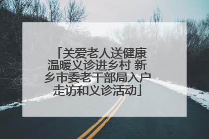 关爱老人送健康 温暖义诊进乡村 新乡市委老干部局入户走访和义诊活动