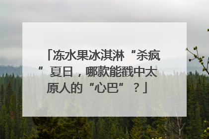冻水果冰淇淋“杀疯”夏日，哪款能戳中太原人的“心巴”？