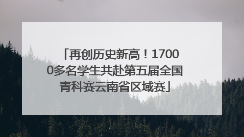 再创历史新高！17000多名学生共赴第五届全国青科赛云南省区域赛