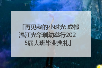 再见我的小时光 成都温江光华瑞幼举行2025届大班毕业典礼