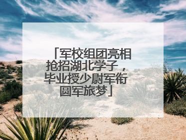 军校组团亮相抢招湖北学子，毕业授少尉军衔圆军旅梦