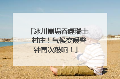 冰川崩塌吞噬瑞士一村庄！气候变暖警钟再次敲响！