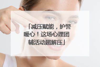 减压赋能，护警暖心！这场心理团辅活动超解压