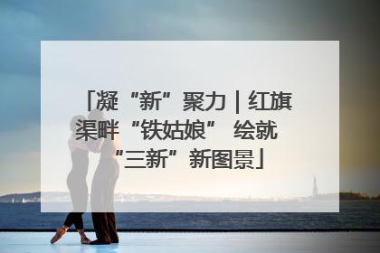 凝“新”聚力｜红旗渠畔“铁姑娘” 绘就“三新”新图景