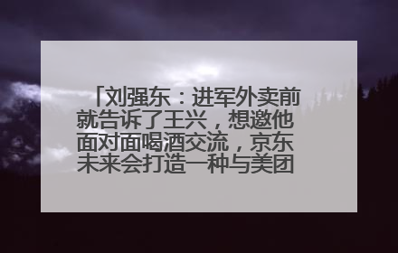刘强东：进军外卖前就告诉了王兴，想邀他面对面喝酒交流，京东未来会打造一种与美团不同的商业模式