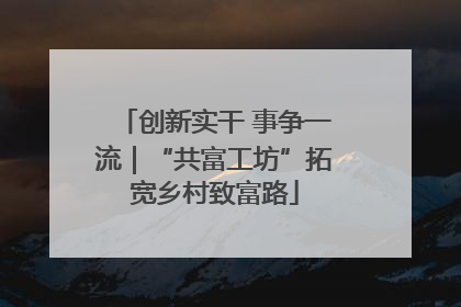 创新实干 事争一流｜“共富工坊”拓宽乡村致富路