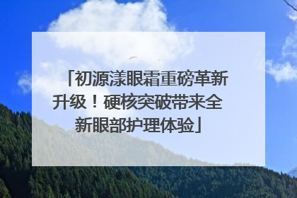 初源漾眼霜重磅革新升级！硬核突破带来全新眼部护理体验