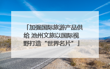 加强国际旅游产品供给 池州文旅以国际视野打造“世界名片”