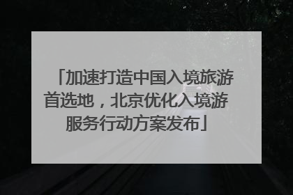 加速打造中国入境旅游首选地，北京优化入境游服务行动方案发布
