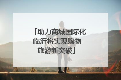 助力商城国际化 临沂将实现购物旅游新突破