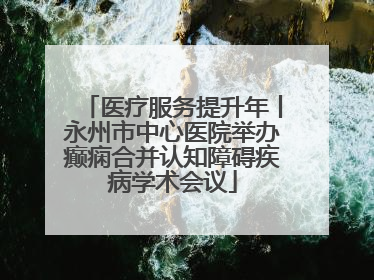 医疗服务提升年丨永州市中心医院举办癫痫合并认知障碍疾病学术会议