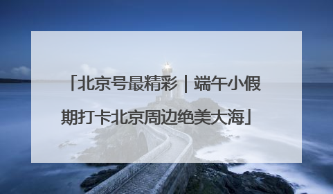 北京号最精彩｜端午小假期打卡北京周边绝美大海