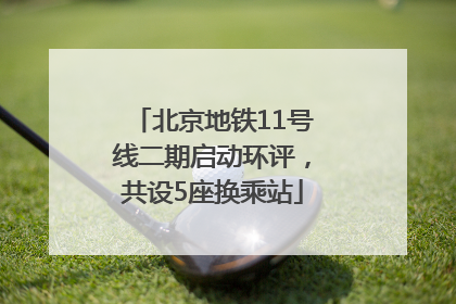 北京地铁11号线二期启动环评，共设5座换乘站