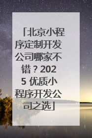 北京小程序定制开发公司哪家不错？2025 优质小程序开发公司之选