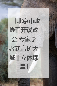 北京市政协召开议政会 专家学者建言扩大城市立体绿量