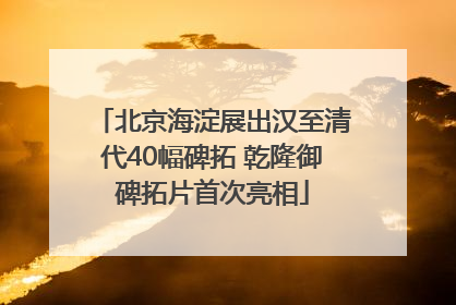 北京海淀展出汉至清代40幅碑拓 乾隆御碑拓片首次亮相