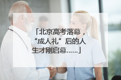 北京高考落幕，“成人礼”后的人生才刚启幕……