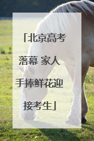 北京高考落幕 家人手捧鲜花迎接考生