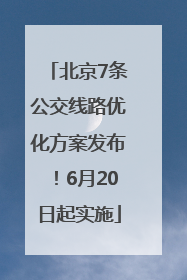 北京7条公交线路优化方案发布！6月20日起实施