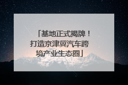 基地正式揭牌！打造京津冀汽车跨境产业生态圈
