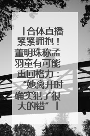 合体直播紧紧拥抱！董明珠称孟羽童有可能重回格力：“她离开时确实犯了很大的错”