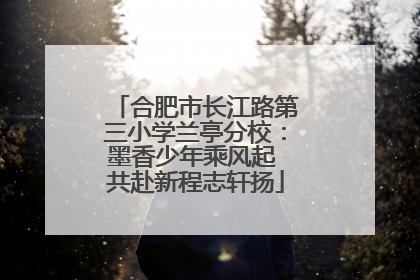 合肥市长江路第三小学兰亭分校：墨香少年乘风起 共赴新程志轩扬