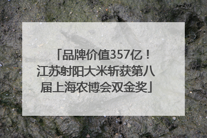 品牌价值357亿！江苏射阳大米斩获第八届上海农博会双金奖