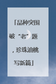 品种突围破“老”题，珍珠油桃写新篇