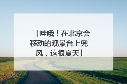 哇哦！在北京会移动的观景台上兜风，这很夏天