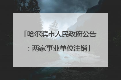 哈尔滨市人民政府公告：两家事业单位注销