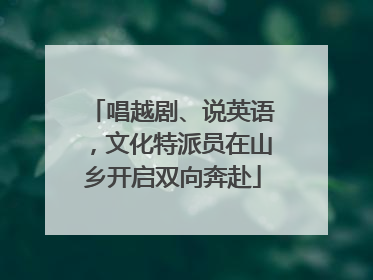 唱越剧、说英语，文化特派员在山乡开启双向奔赴