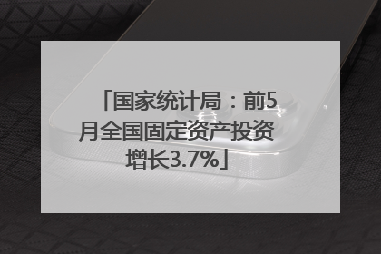 国家统计局：前5月全国固定资产投资增长3.7%
