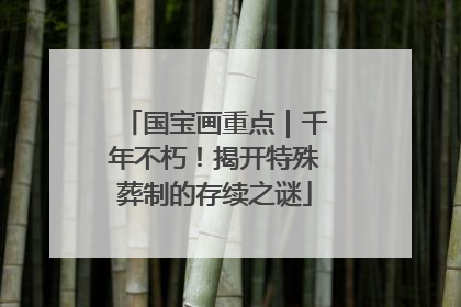 国宝画重点｜千年不朽！揭开特殊葬制的存续之谜