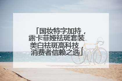 国妆特字加持，露卡菲娅祛斑套装美白祛斑高科技，消费者信赖之选