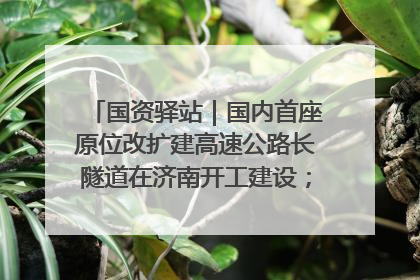 国资驿站｜国内首座原位改扩建高速公路长隧道在济南开工建设；国家能源集团一技术达国际领先水平