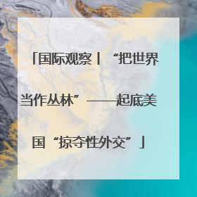 国际观察丨“把世界当作丛林”——起底美国“掠夺性外交”