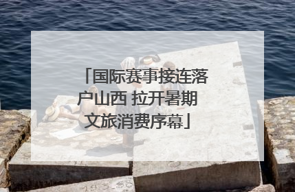 国际赛事接连落户山西 拉开暑期文旅消费序幕